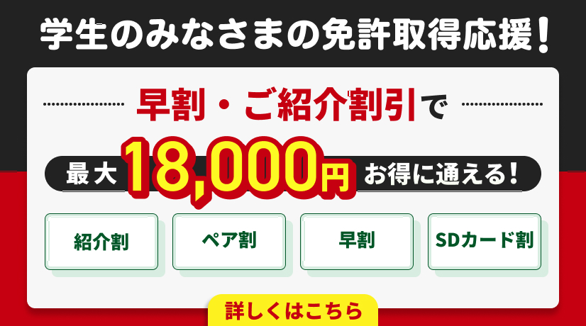 学生のみなさまの免許取得応援！早割・ご紹介割引で最大18,000円お得に通える！